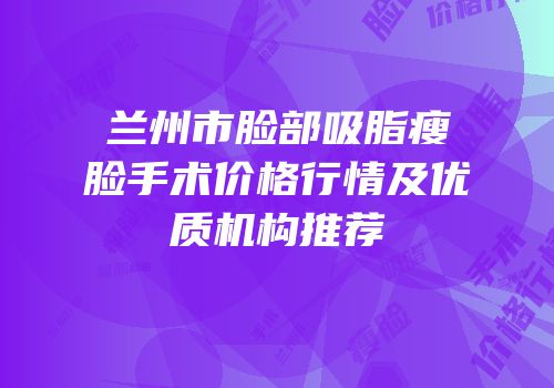 兰州市脸部吸脂瘦脸手术价格行情及优质机构推荐