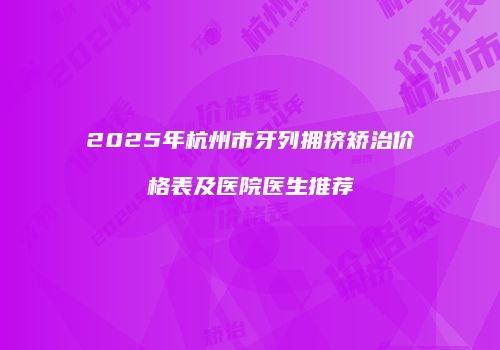 2025年杭州市牙列拥挤矫治价格表及医院医生推荐
