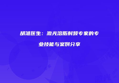胡准医生：激光溶脂射频专家的专业技能与案例分享