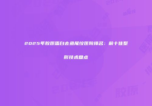 2025年胶原蛋白去鱼尾纹医院排名：前十佳整形技术盘点