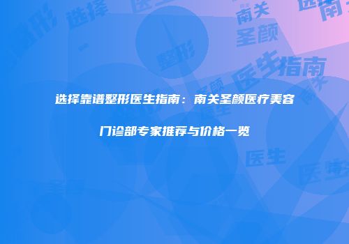 选择靠谱整形医生指南：南关圣颜医疗美容门诊部专家推荐与价格一览