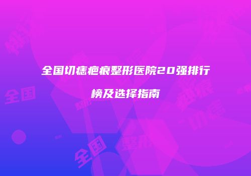 全国切痣疤痕整形医院20强排行榜及选择指南