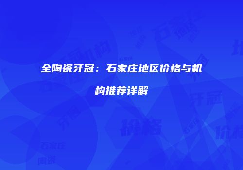 全陶瓷牙冠：石家庄地区价格与机构推荐详解