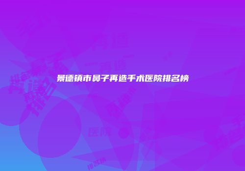 景德镇市鼻子再造手术医院排名榜