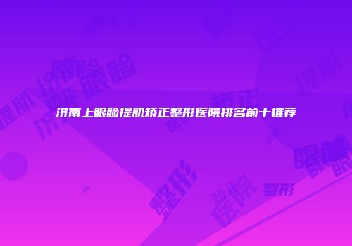 济南上眼睑提肌矫正整形医院排名前十推荐