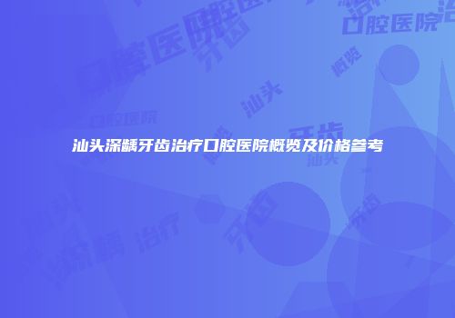 汕头深龋牙齿治疗口腔医院概览及价格参考