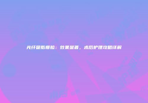光纤吸脂瘦脸：效果显著，术后护理攻略详解