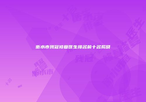 衡水市残冠修复医生排名前十名揭晓