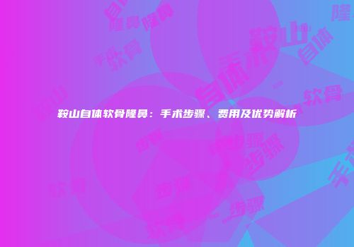 鞍山自体软骨隆鼻：手术步骤、费用及优势解析