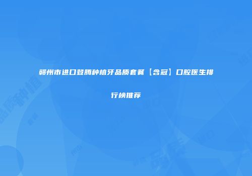 赣州市进口登腾种植牙品质套餐【含冠】口腔医生排行榜推荐