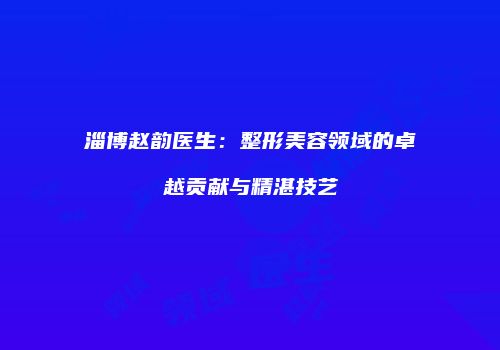 淄博赵韵医生：整形美容领域的卓越贡献与精湛技艺
