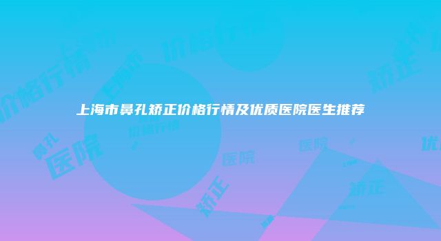 上海市鼻孔矫正价格行情及优质医院医生推荐