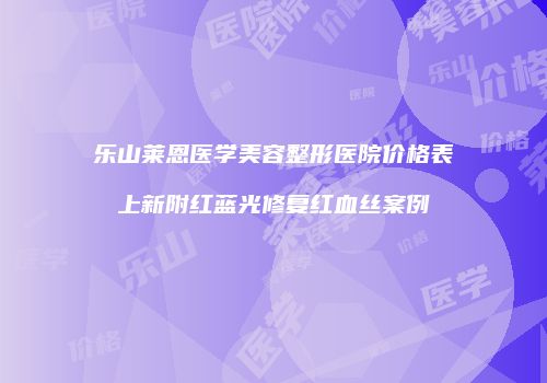 乐山莱恩医学美容整形医院价格表上新附红蓝光修复红血丝案例