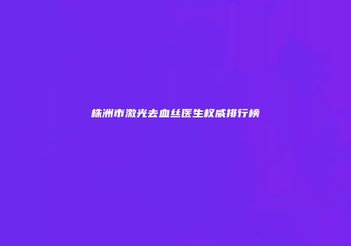 株洲市激光去血丝医生权威排行榜