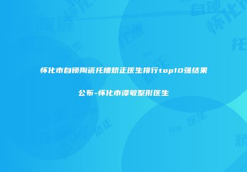 怀化市自锁陶瓷托槽矫正医生排行top10强结果公布-怀化市谭敏整形医生