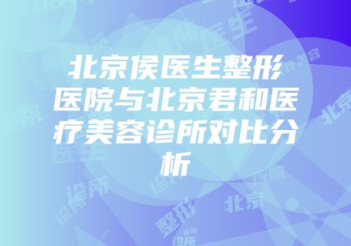 北京侯医生整形医院与北京君和医疗美容诊所对比分析
