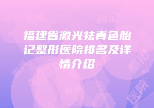 福建省激光祛青色胎记整形医院排名及详情介绍