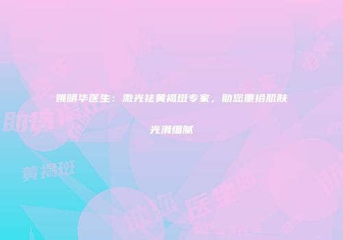 姚明华医生：激光祛黄褐斑专家，助您重拾肌肤光滑细腻