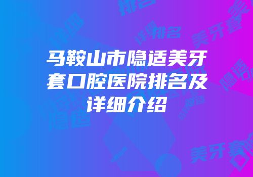 马鞍山市隐适美牙套口腔医院排名及详细介绍