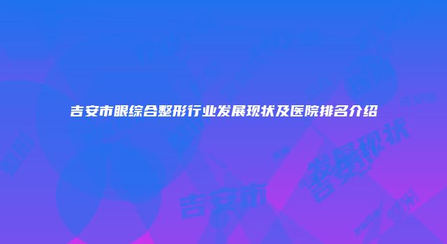 吉安市眼综合整形行业发展现状及医院排名介绍