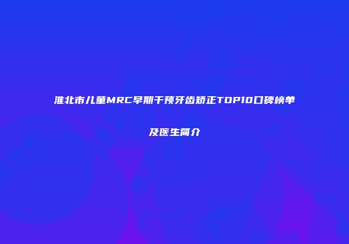 淮北市儿童MRC早期干预牙齿矫正TOP10口碑榜单及医生简介