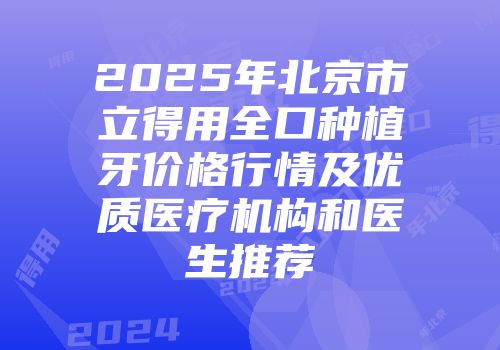 2025年北京市立得用全口种植牙价格行情及优质医疗机构和医生推荐
