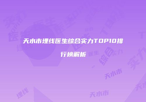 天水市埋线医生综合实力TOP10排行榜解析