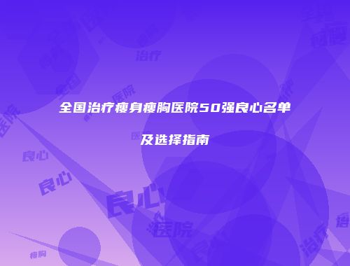 全国治疗瘦身瘦胸医院50强良心名单及选择指南