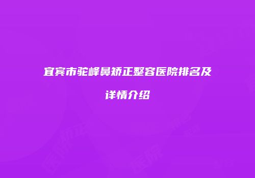 宜宾市驼峰鼻矫正整容医院排名及详情介绍