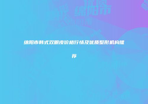绵阳市韩式双眼皮价格行情及优质整形机构推荐