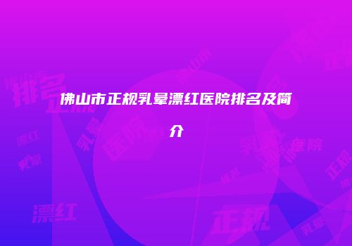 佛山市正规乳晕漂红医院排名及简介