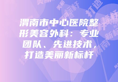 渭南市中心医院整形美容外科：专业团队、先进技术，打造美丽新标杆