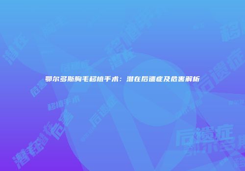 鄂尔多斯胸毛移植手术：潜在后遗症及危害解析