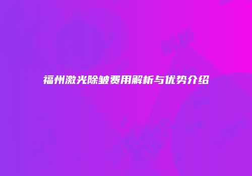 福州激光除皱费用解析与优势介绍