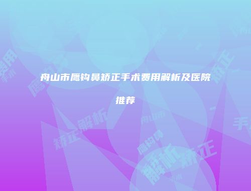 舟山市鹰钩鼻矫正手术费用解析及医院推荐