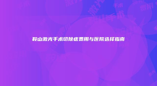 鞍山激光手术切除痣费用与医院选择指南