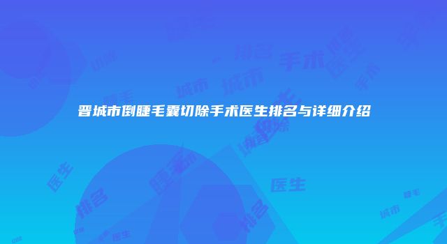 晋城市倒睫毛囊切除手术医生排名与详细介绍