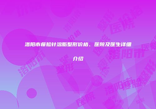 洛阳市瘦脸针溶脂整形价格、医院及医生详细介绍