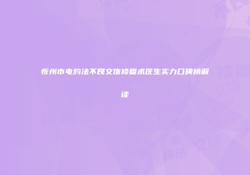 忻州市电灼法不良文饰修复术医生实力口碑榜解读