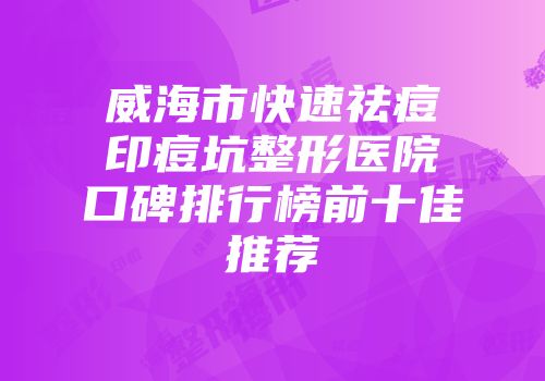 威海市快速祛痘印痘坑整形医院口碑排行榜前十佳推荐