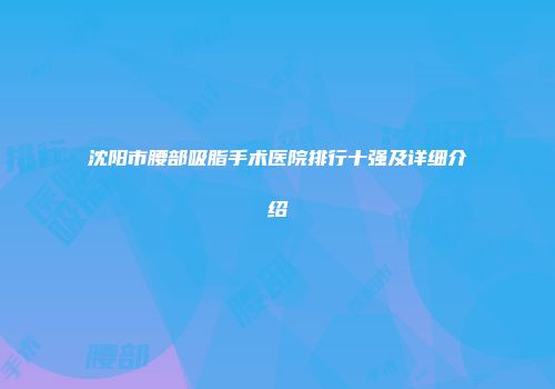 沈阳市腰部吸脂手术医院排行十强及详细介绍