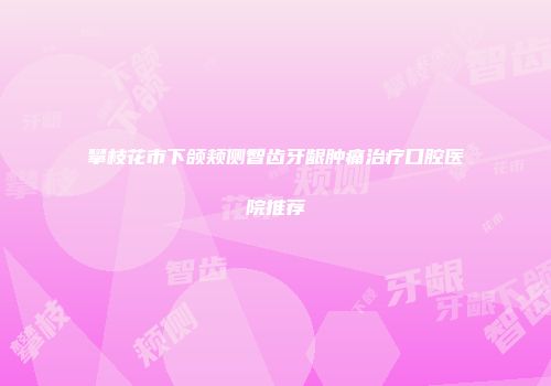 攀枝花市下颌颊侧智齿牙龈肿痛治疗口腔医院推荐