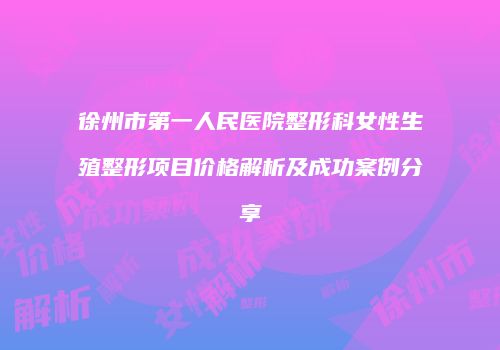 徐州市第一人民医院整形科女性生殖整形项目价格解析及成功案例分享