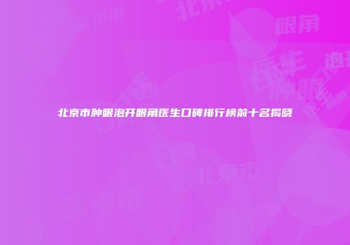 北京市肿眼泡开眼角医生口碑排行榜前十名揭晓