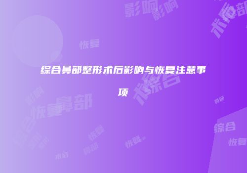 综合鼻部整形术后影响与恢复注意事项
