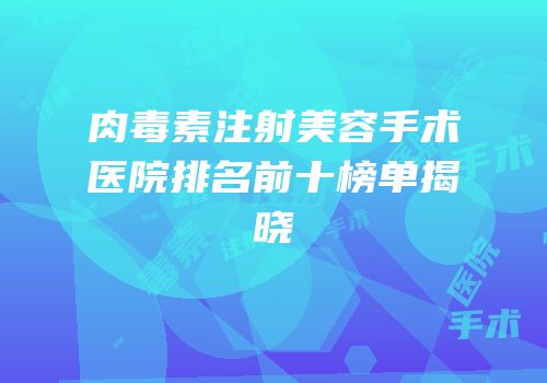 肉毒素注射美容手术医院排名前十榜单揭晓