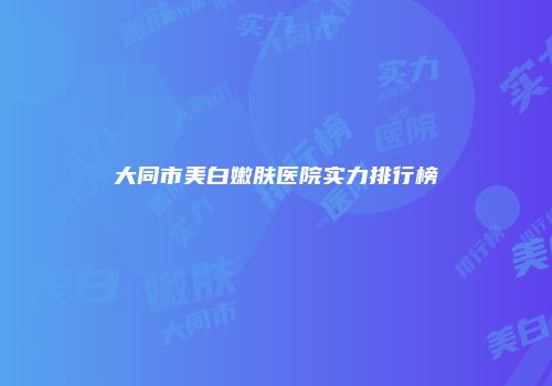 大同市美白嫩肤医院实力排行榜
