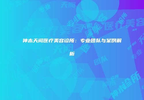 神木天阙医疗美容诊所：专业团队与案例解析