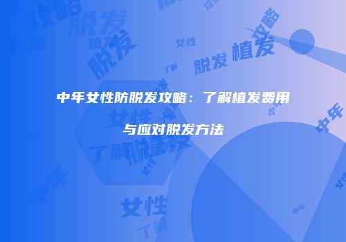 中年女性防脱发攻略：了解植发费用与应对脱发方法