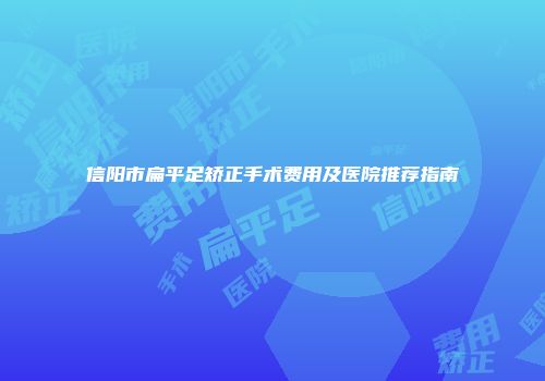 信阳市扁平足矫正手术费用及医院推荐指南
